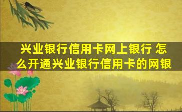 兴业银行信用卡网上银行 怎么开通兴业银行信用卡的网银